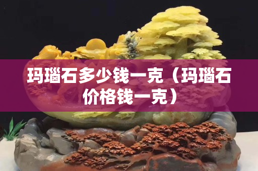 玛瑙石多少钱一克（玛瑙石价格钱一克）