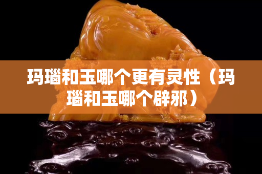 玛瑙和玉哪个更有灵性（玛瑙和玉哪个辟邪）