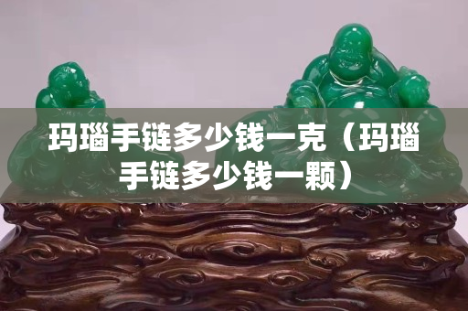 玛瑙手链多少钱一克（玛瑙手链多少钱一颗）