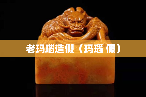 老玛瑙造假（玛瑙 假）