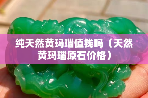 纯天然黄玛瑙值钱吗（天然黄玛瑙原石价格）
