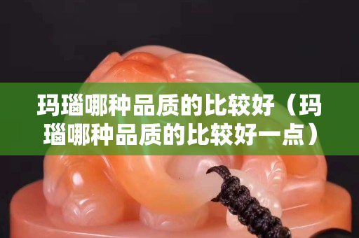 玛瑙哪种品质的比较好（玛瑙哪种品质的比较好一点）