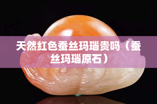 天然红色蚕丝玛瑙贵吗（蚕丝玛瑙原石）