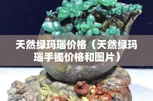 天然绿玛瑙价格（天然绿玛瑙手镯价格和图片）