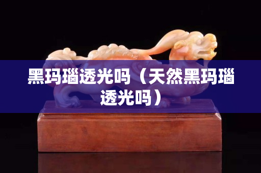 黑玛瑙透光吗（天然黑玛瑙透光吗）