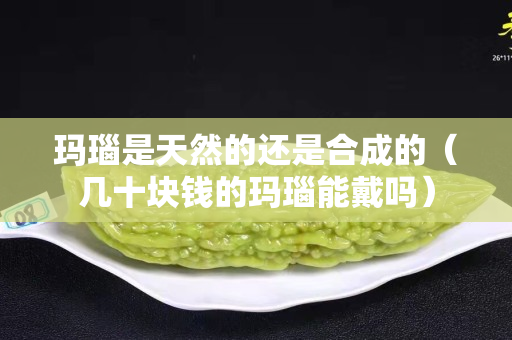 玛瑙是天然的还是合成的（几十块钱的玛瑙能戴吗）