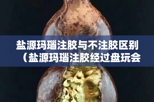 盐源玛瑙注胶与不注胶区别（盐源玛瑙注胶经过盘玩会把胶盘下去吗）