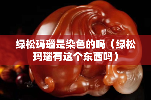 绿松玛瑙是染色的吗（绿松玛瑙有这个东西吗）