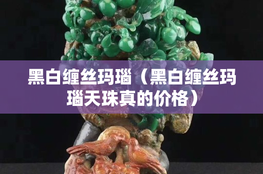 黑白缠丝玛瑙（黑白缠丝玛瑙天珠真的价格）