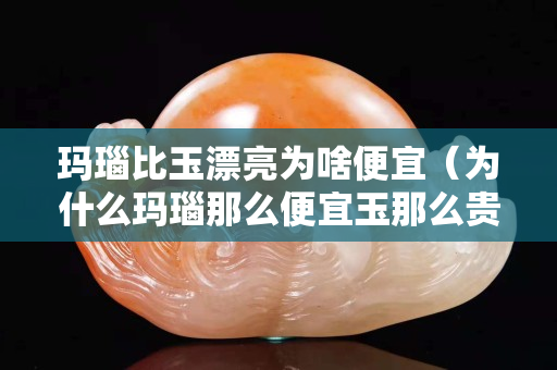 玛瑙比玉漂亮为啥便宜（为什么玛瑙那么便宜玉那么贵）