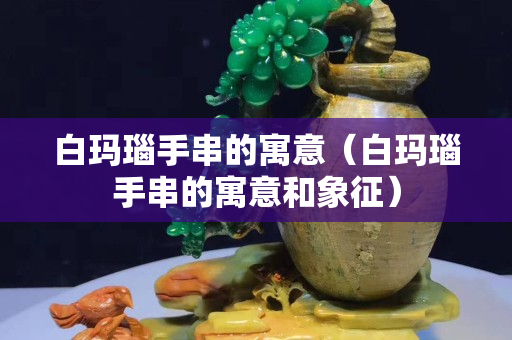 白玛瑙手串的寓意（白玛瑙手串的寓意和象征）
