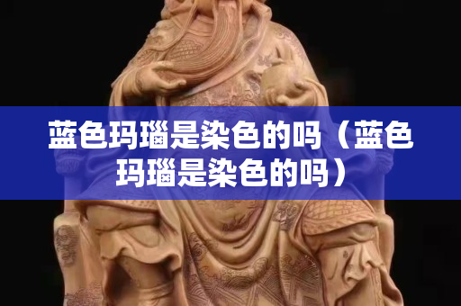 蓝色玛瑙是染色的吗（蓝色玛瑙是染色的吗）