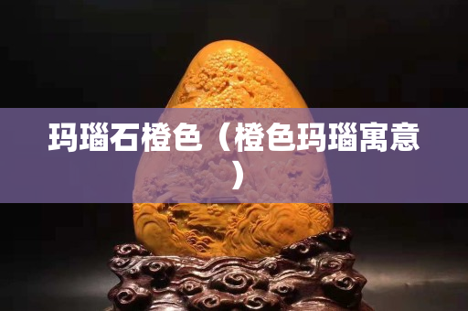 玛瑙石橙色（橙色玛瑙寓意）