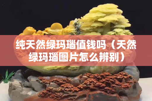 纯天然绿玛瑙值钱吗（天然绿玛瑙图片怎么辨别）