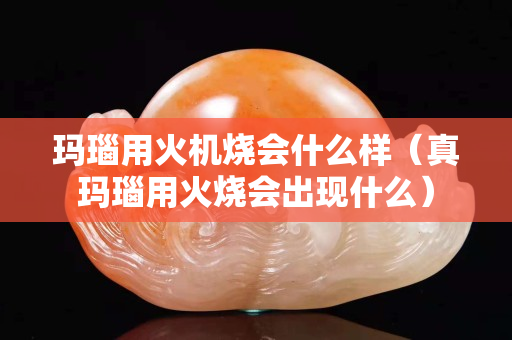 玛瑙用火机烧会什么样（真玛瑙用火烧会出现什么）