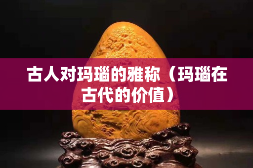 古人对玛瑙的雅称（玛瑙在古代的价值）