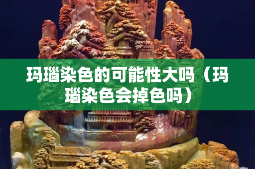 玛瑙染色的可能性大吗（玛瑙染色会掉色吗）