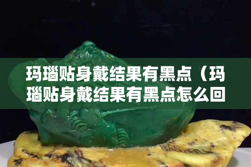 玛瑙贴身戴结果有黑点（玛瑙贴身戴结果有黑点怎么回事）