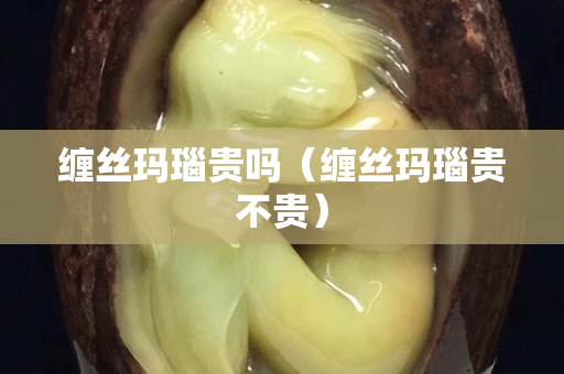 缠丝玛瑙贵吗（缠丝玛瑙贵不贵）