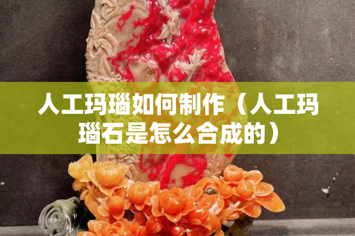 人工玛瑙如何制作（人工玛瑙石是怎么合成的）