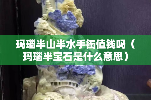 玛瑙半山半水手镯值钱吗（玛瑙半宝石是什么意思）