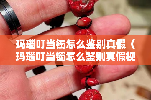 玛瑙叮当镯怎么鉴别真假（玛瑙叮当镯怎么鉴别真假视频）