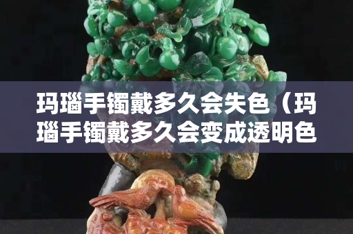 玛瑙手镯戴多久会失色（玛瑙手镯戴多久会变成透明色）
