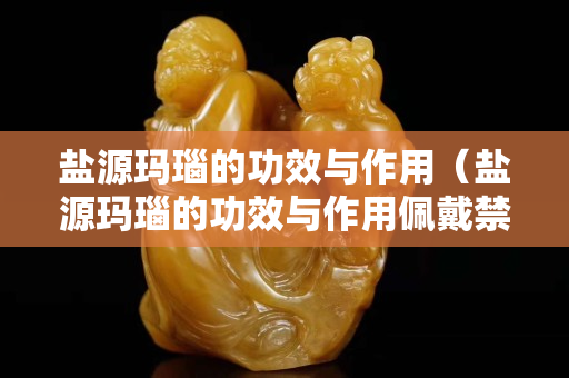 盐源玛瑙的功效与作用（盐源玛瑙的功效与作用佩戴禁忌）