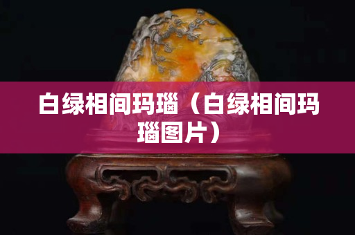 白绿相间玛瑙（白绿相间玛瑙图片）