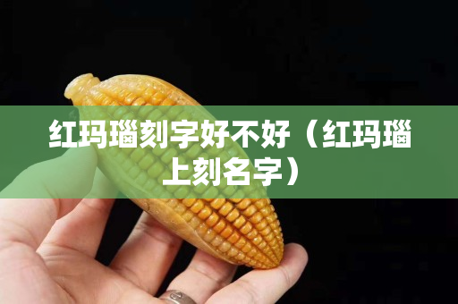 红玛瑙刻字好不好（红玛瑙上刻名字）