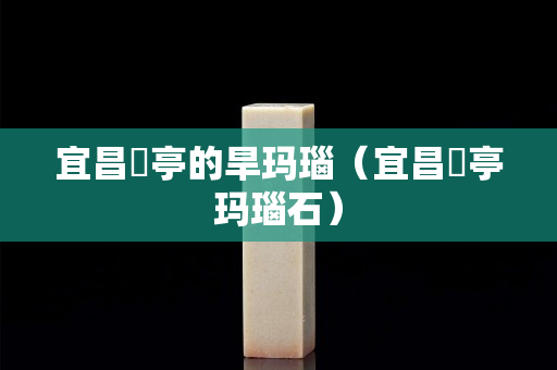 宜昌猇亭的旱玛瑙（宜昌猇亭玛瑙石）