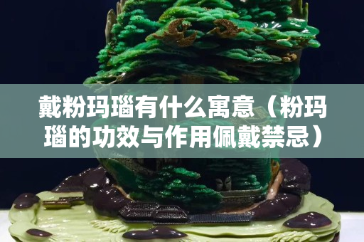 戴粉玛瑙有什么寓意（粉玛瑙的功效与作用佩戴禁忌）