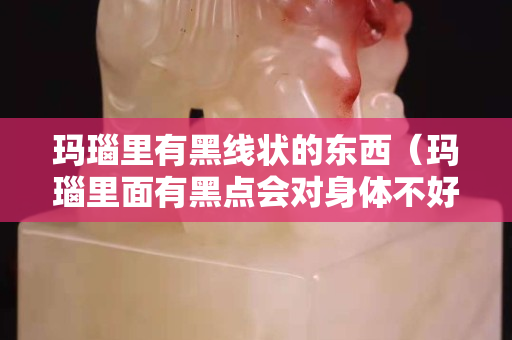 玛瑙里有黑线状的东西（玛瑙里面有黑点会对身体不好么）