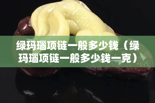 绿玛瑙项链一般多少钱（绿玛瑙项链一般多少钱一克）