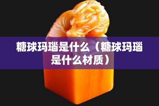 糖球玛瑙是什么（糖球玛瑙是什么材质）