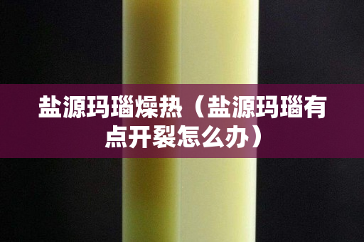 盐源玛瑙燥热（盐源玛瑙有点开裂怎么办）