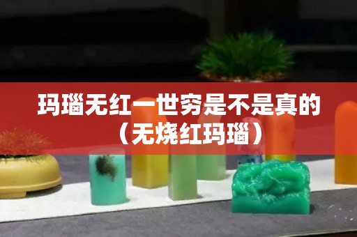 玛瑙无红一世穷是不是真的（无烧红玛瑙）