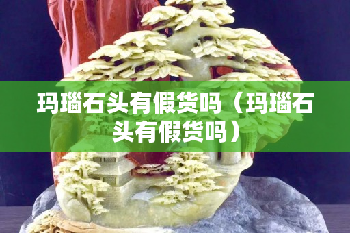 玛瑙石头有假货吗（玛瑙石头有假货吗）