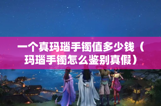 一个真玛瑙手镯值多少钱（玛瑙手镯怎么鉴别真假）