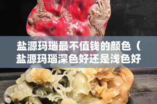 盐源玛瑙最不值钱的颜色（盐源玛瑙深色好还是浅色好）