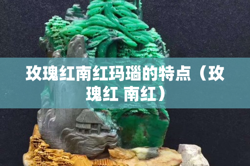 玫瑰红南红玛瑙的特点（玫瑰红 南红）