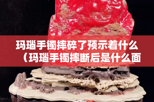 玛瑙手镯摔碎了预示着什么（玛瑙手镯摔断后是什么面）