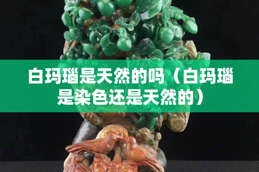 白玛瑙是天然的吗（白玛瑙是染色还是天然的）