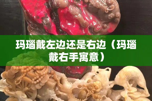 玛瑙戴左边还是右边（玛瑙戴右手寓意）