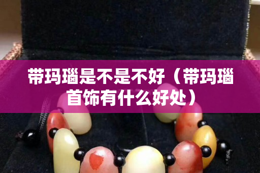 带玛瑙是不是不好（带玛瑙首饰有什么好处）