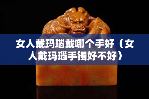 女人戴玛瑙戴哪个手好（女人戴玛瑙手镯好不好）