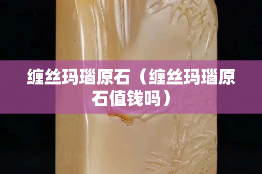 缠丝玛瑙原石（缠丝玛瑙原石值钱吗）