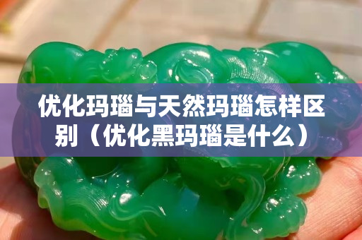 优化玛瑙与天然玛瑙怎样区别（优化黑玛瑙是什么）