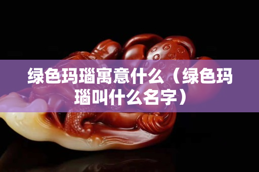 绿色玛瑙寓意什么（绿色玛瑙叫什么名字）