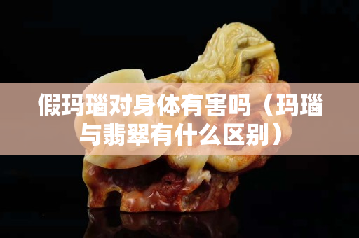假玛瑙对身体有害吗（玛瑙与翡翠有什么区别）